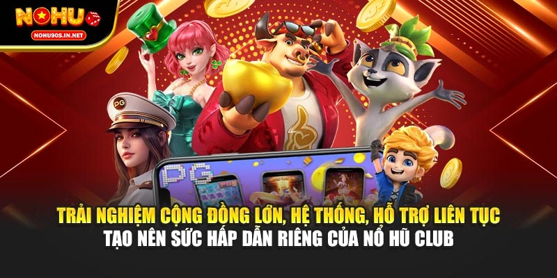 Trải nghiệm cộng đồng lớn, hệ thống, hỗ trợ liên tục tạo nên sức hấp dẫn riêng của nổ hũ Club